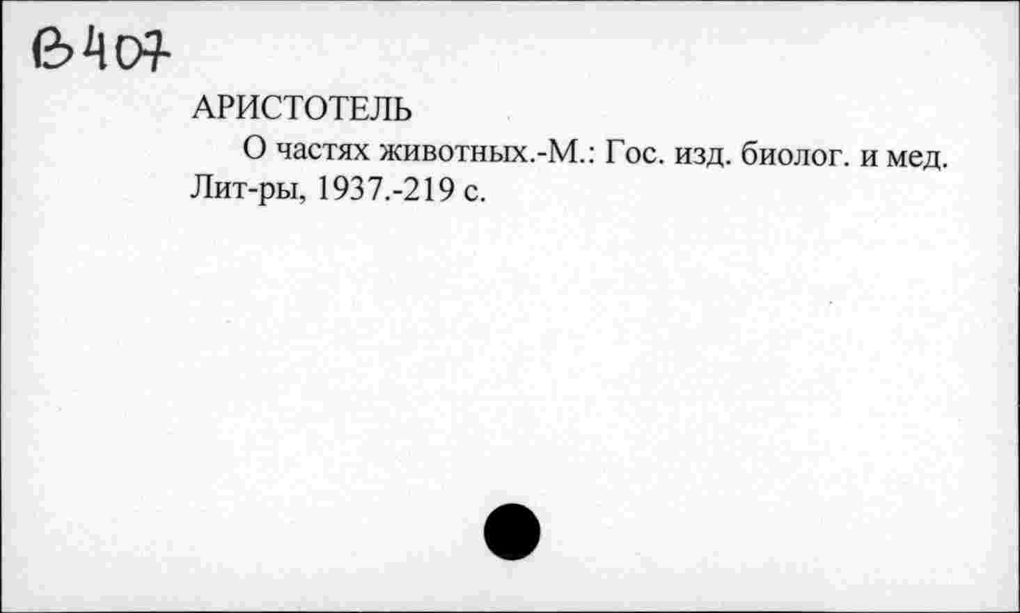 ﻿&Ао7
АРИСТОТЕЛЬ
О частях животных.-М.: Гос. изд. биолог, и мед.
Лит-ры, 1937.-219 с.